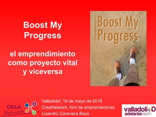 Boost My
Progress
el emprendimiento
como proyecto vital
y viceversa
Valladolid, 19 de mayo de 2016
CreaNetwork, foro de emprendedores
Lisandro Caravaca Bayo
 