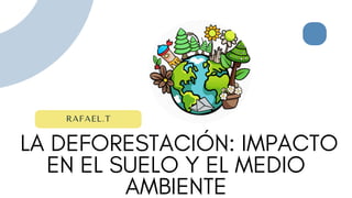 LA DEFORESTACIÓN: IMPACTO
EN EL SUELO Y EL MEDIO
AMBIENTE
RAFAEL.T
 