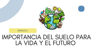 IMPORTANCIA DEL SUELO PARA
LA VIDA Y EL FUTURO
DIEGO.C
 