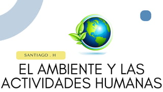 EL AMBIENTE Y LAS
ACTIVIDADES HUMANAS
SANTIAGO . H
 