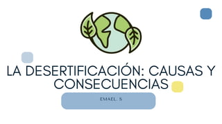 LA DESERTIFICACIÓN: CAUSAS Y
CONSECUENCIAS
EMAEL. S
 