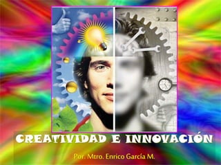 CREATIVIDAD E INNOVACIÓN
Por. Mtro. Enrico García M.
 