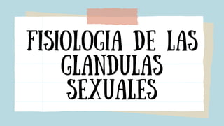 Fisiologia de las
glandulas
sexuales
 