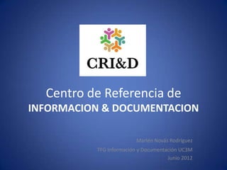 Centro de Referencia de
INFORMACION & DOCUMENTACION

                         Marlén Novás Rodríguez
          TFG Información y Documentación UC3M
                                     Junio 2012
 