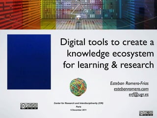 Digital tools to create a
       knowledge ecosystem
      for learning & research
                                                    Esteban Romero-Frías
                                                      estebanromero.com
                                                              erf@ugr.es
Center for Research and Interdisciplinarity (CRI)
                     Paris
                6 December 2011
 