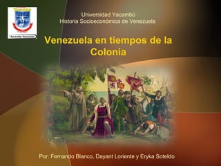 Venezuela en tiempos de la
Colonia
Universidad Yacambú
Historia Socioeconómica de Venezuela
Por: Fernando Blanco, Dayant Loriente y Eryka Soteldo
 