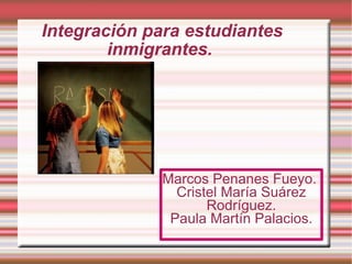 Integración para estudiantes inmigrantes.  Marcos Penanes Fueyo.  Cristel María Suárez Rodríguez. Paula Martín Palacios. 