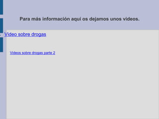Para más información aquí os dejamos unos videos.


●   Video sobre drogas


      Videos sobre drogas parte 2
 