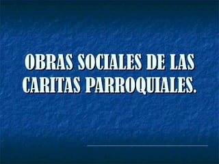 OBRAS SOCIALES DE LAS CARITAS PARROQUIALES . 