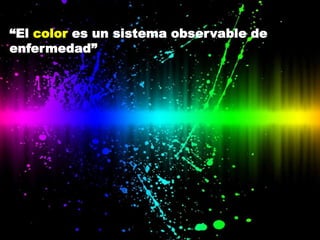 “El color es un sistema observable de
enfermedad”
 