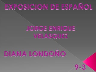 EXPOSICION DE ESPAÑOL JORGE ENRIQUE VELASQUEZ DIANA LONDOÑO 9-3 