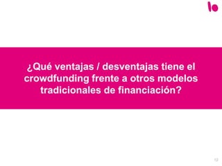 12
¿Qué ventajas / desventajas tiene el
crowdfunding frente a otros modelos
tradicionales de financiación?
 
