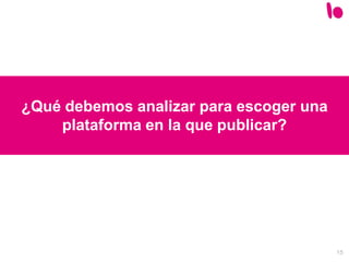 15
¿Qué debemos analizar para escoger una
plataforma en la que publicar?
 