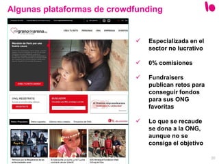 20
Algunas plataformas de crowdfunding
 Especializada en el
sector no lucrativo
 0% comisiones
 Fundraisers
publican retos para
conseguir fondos
para sus ONG
favoritas
 Lo que se recaude
se dona a la ONG,
aunque no se
consiga el objetivo
 
