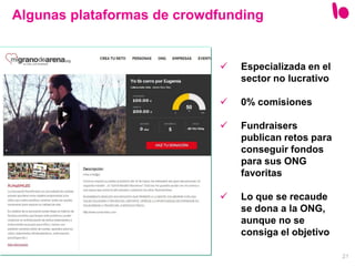 21
Algunas plataformas de crowdfunding
 Especializada en el
sector no lucrativo
 0% comisiones
 Fundraisers
publican retos para
conseguir fondos
para sus ONG
favoritas
 Lo que se recaude
se dona a la ONG,
aunque no se
consiga el objetivo
 