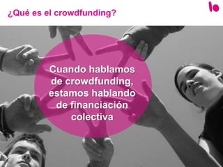 Cuando hablamos
de crowdfunding,
estamos hablando
de financiación
colectiva
¿Qué es el crowdfunding?
 