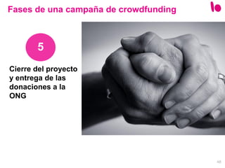 48
Cierre del proyecto
y entrega de las
donaciones a la
ONG
5
Fases de una campaña de crowdfunding
 