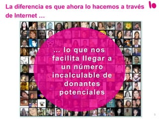 5
La diferencia es que ahora lo hacemos a través
de Internet …
… lo que nos
facilita llegar a
un número
incalculable de
donantes
potenciales
 