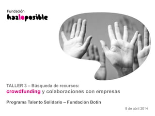 8 de abril 2014
TALLER 3 – Búsqueda de recursos:
crowdfunding y colaboraciones con empresas
Programa Talento Solidario – Fundación Botín
 