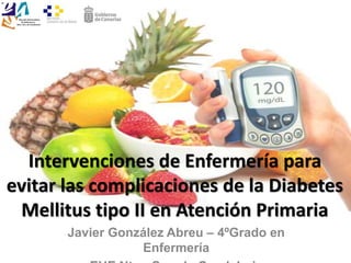 Intervenciones de Enfermería para
evitar las complicaciones de la Diabetes
Mellitus tipo II en Atención Primaria
Javier González Abreu – 4ºGrado en
Enfermería
 