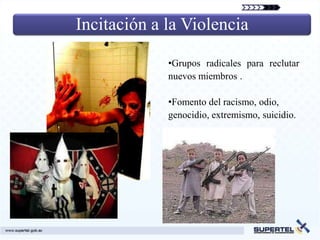 Incitación a la Violencia

             •Grupos radicales para reclutar
             nuevos miembros .

             •Fomento del racismo, odio,
             genocidio, extremismo, suicidio.
 