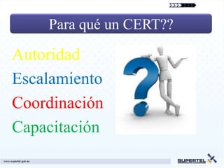 Para qué un CERT??

Autoridad
Escalamiento
Coordinación
Capacitación
 