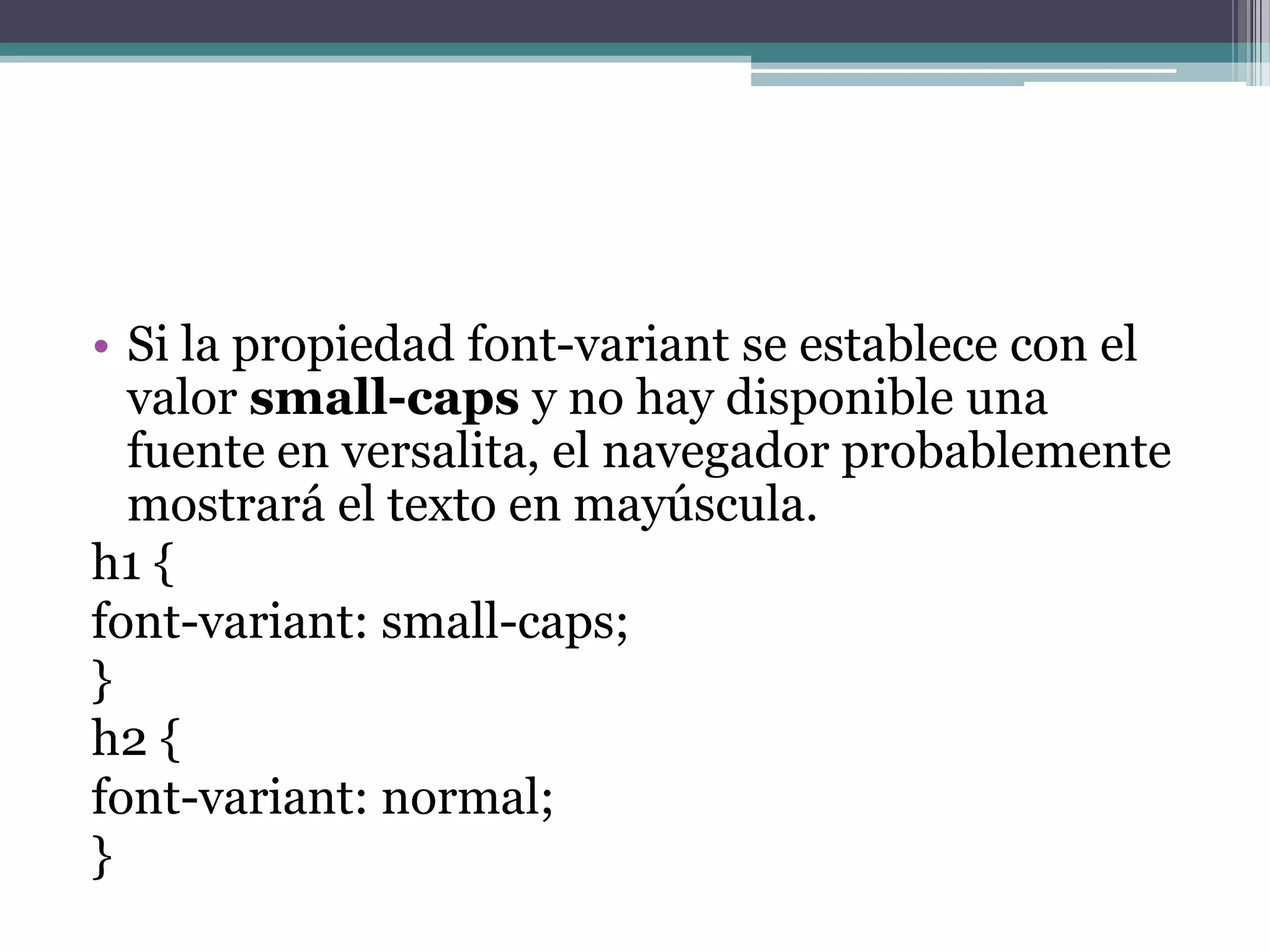 Si la propiedad font-variant se establece con el valor small-caps y no hay disponible una fuente en versalita, el navegador probablemente mostrará el texto en mayúscula.h1 {font-variant: small-caps;} h2 {font-variant: normal;} 