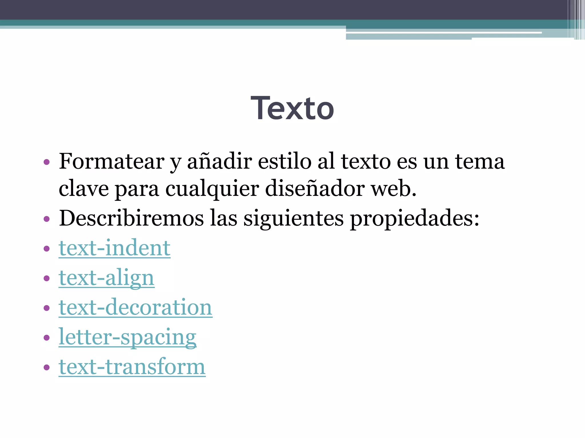 TextoFormatear y añadir estilo al texto es un tema clave para cualquier diseñador web.Describiremos las siguientes propiedades:text-indenttext-aligntext-decorationletter-spacingtext-transform