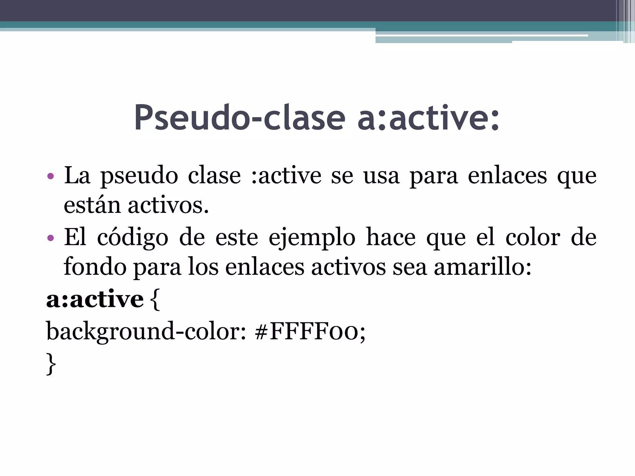 Pseudo-clase a:active:La pseudo clase :active se usa para enlaces que están activos.El código de este ejemplo hace que el color de fondo para los enlaces activos sea amarillo:a:active { background-color: #FFFF00; } 