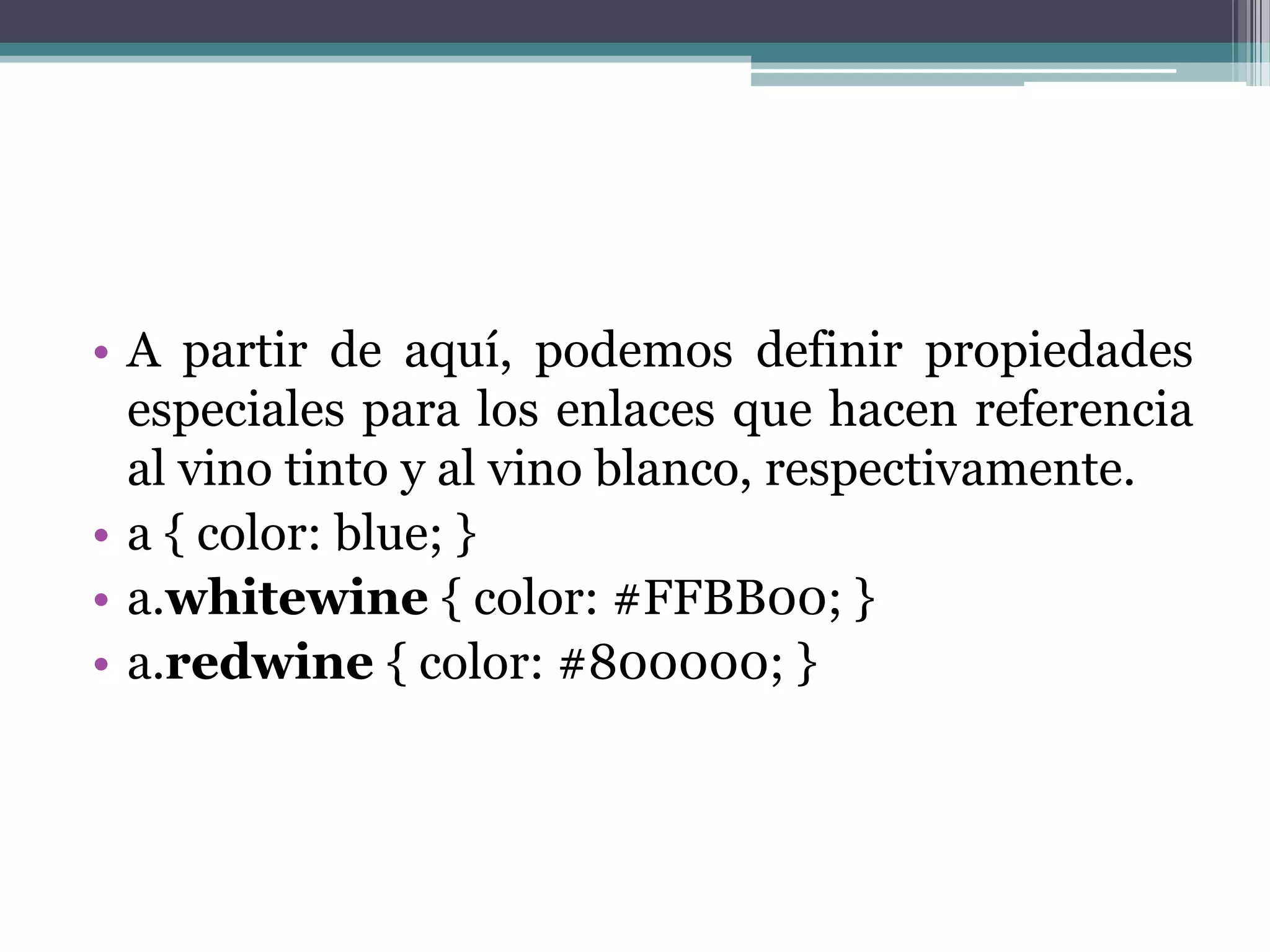 A partir de aquí, podemos definir propiedades especiales para los enlaces que hacen referencia al vino tinto y al vino blanco, respectivamente.a { color: blue; } a.whitewine{ color: #FFBB00; } a.redwine{ color: #800000; } 