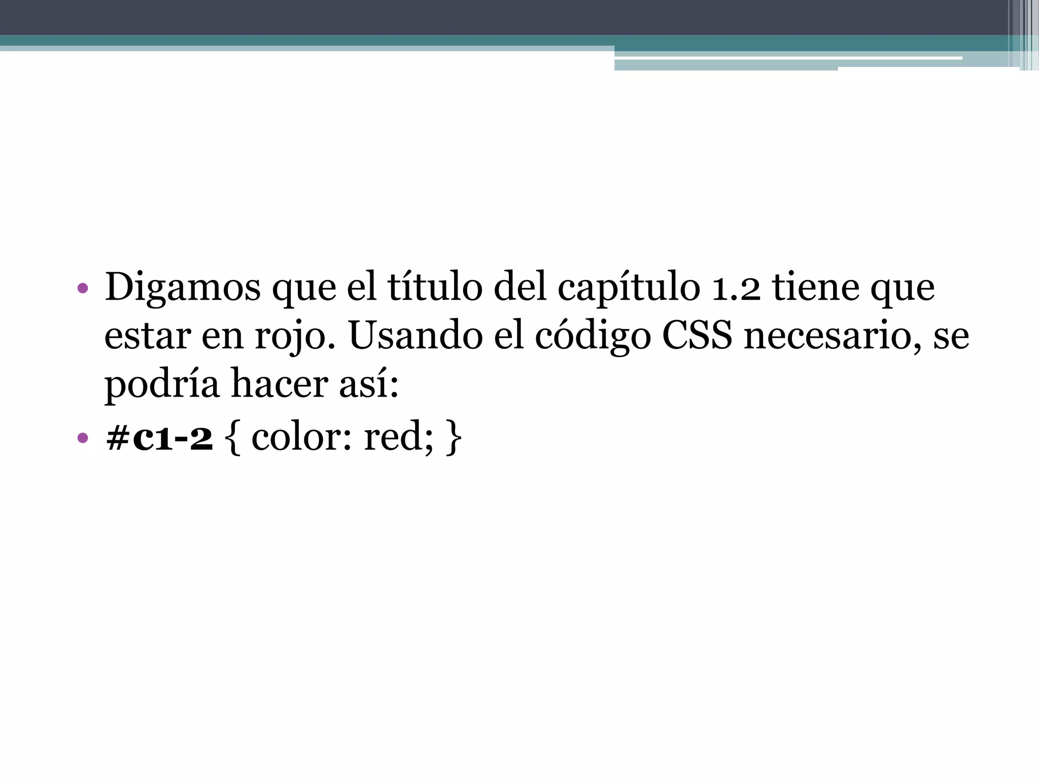 Digamos que el título del capítulo 1.2 tiene que estar en rojo. Usando el código CSS necesario, se podría hacer así:#c1-2 { color: red; } 
