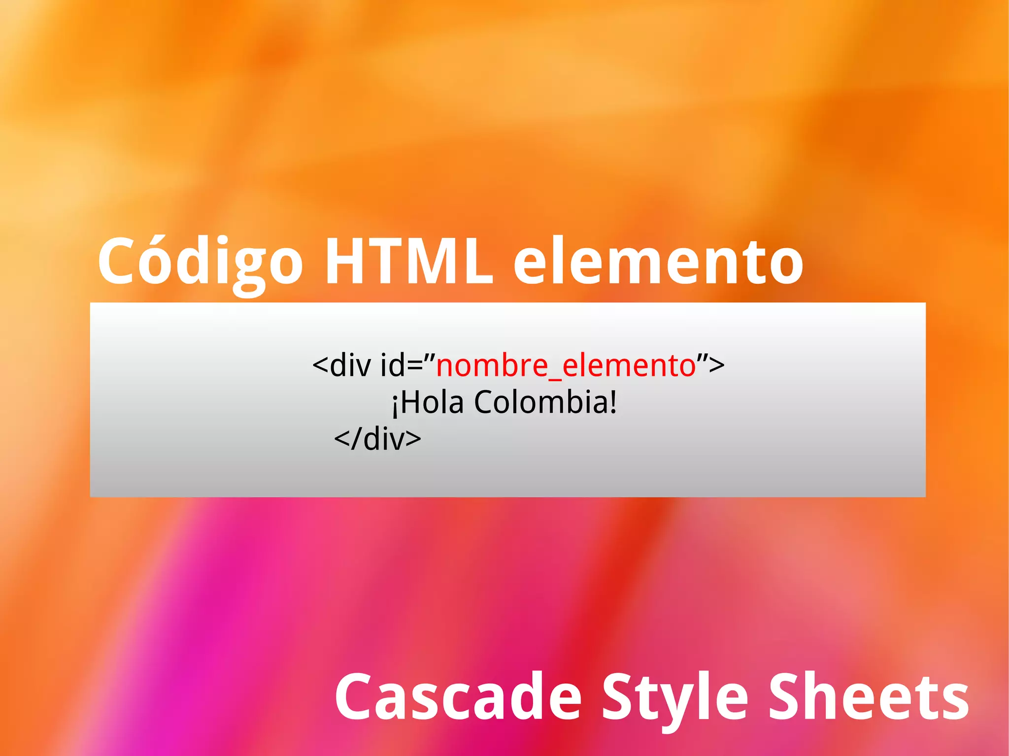 Cascade Style Sheets Código HTML elemento <div id=” nombre_elemento ”>   ¡Hola Colombia! </div> 
