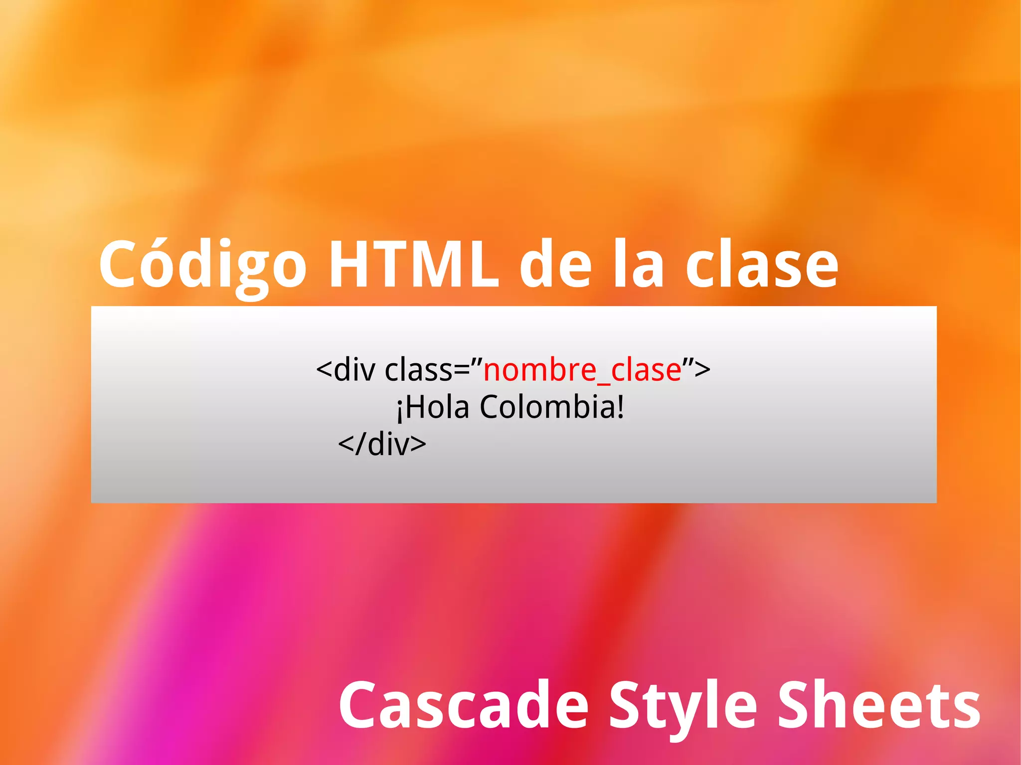 Cascade Style Sheets Código HTML de la clase <div class=” nombre_clase ”>   ¡Hola Colombia! </div> 