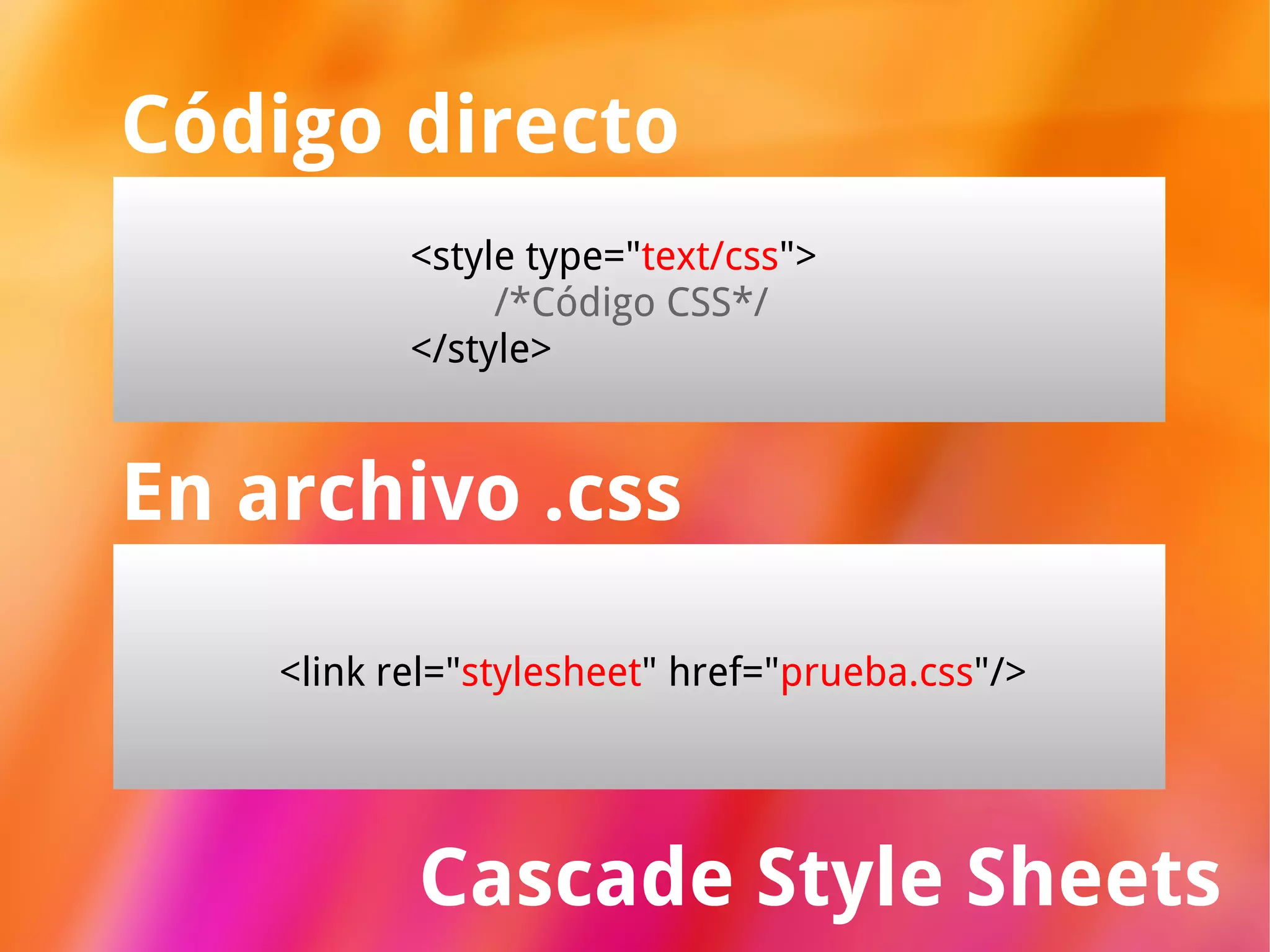Cascade Style Sheets Código directo <style type=" text/css "> /*Código CSS*/ </style> En archivo .css <link rel=" stylesheet " href=" prueba.css "/> 