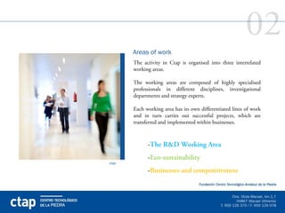 02
       Areas of work
       The activity in Ctap is organised into three interrelated
       working areas.

       The working areas are composed of highly specialised
       professionals in different disciplines, investigational
       departments and strategy experts.

       Each working area has its own differentiated lines of work
       and in turn carries out successful projects, which are
       transferred and implemented within businesses.



             -The R&D Working Area
             -Eco-sustainability
ctap

             -Businesses and competitiveness
 