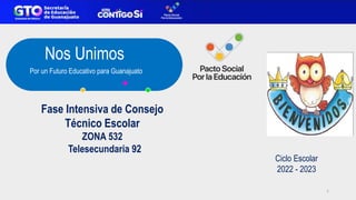 Nos Unimos
Por un Futuro Educativo para Guanajuato
Fase Intensiva de Consejo
Técnico Escolar
ZONA 532
Telesecundaria 92
Ciclo Escolar
2022 - 2023
1
 