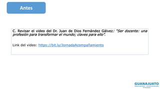 C. Revisar el video del Dr. Juan de Dios Fernández Gálvez: “Ser docente: una
profesión para transformar el mundo; claves para ello”.
Link del video: https://bit.ly/JornadaAcompañamiento
Antes
 