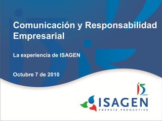 Comunicación y Responsabilidad
Empresarial

La experiencia de ISAGEN


Octubre 7 de 2010
 