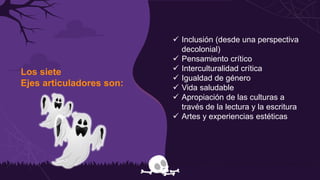 Los siete
Ejes articuladores son:
 Inclusión (desde una perspectiva
decolonial)
 Pensamiento crítico
 Interculturalidad crítica
 Igualdad de género
 Vida saludable
 Apropiación de las culturas a
través de la lectura y la escritura
 Artes y experiencias estéticas
 
