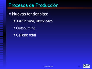 Procesos de Producción
   Nuevas tendencias:
       Just in time, stock cero
       Outsourcing
       Calidad total




                          Presentación   11
 