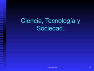 Ciencia, Tecnología y
     Sociedad.




         Presentación   20
 