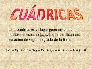 Una cuádrica es el lugar geométrico de los
puntos del espacio (x,y,z); que verifican una
ecuación de segundo grado de la forma:
 