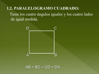 1.2. PARALELOGRAMO CUADRADO:
Tiene los cuatro ángulos iguales y los cuatro lados
de igual medida.
A B
CD
AB = BC = CD = DA
 