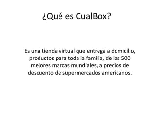 ¿Qué es CualBox?
Es una tienda virtual que entrega a domicilio,
productos para toda la familia, de las 500
mejores marcas mundiales, a precios de
descuento de supermercados americanos.
 