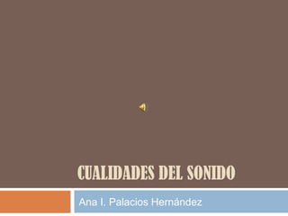 CUALIDADES DEL SONIDO
Ana I. Palacios Hernández

 