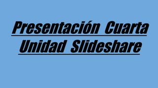 Presentación Cuarta
Unidad Slideshare
 