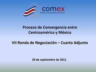 Proceso de Convergencia entre Centroamérica y México VII Ronda de Negociación – Cuarto Adjunto 29 de septiembre de 2011 