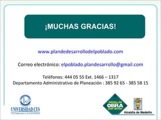 ¡MUCHAS GRACIAS! www.plandedesarrollodelpoblado.com Correo electrónico:  [email_address] Teléfonos: 444 05 55 Ext. 1466 – 1317 Departamento Administrativo de Planeación : 385 92 65 - 385 58 15 