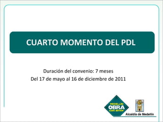 Duración del convenio: 7 meses Del 17 de mayo al 16 de diciembre de 2011 CUARTO MOMENTO DEL PDL 