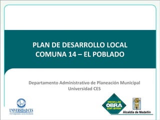 PLAN DE DESARROLLO LOCAL COMUNA 14 – EL POBLADO Departamento Administrativo de Planeación Municipal Universidad CES 